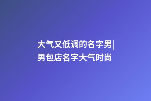 大气又低调的名字男|男包店名字大气时尚-第1张-店铺起名-玄机派